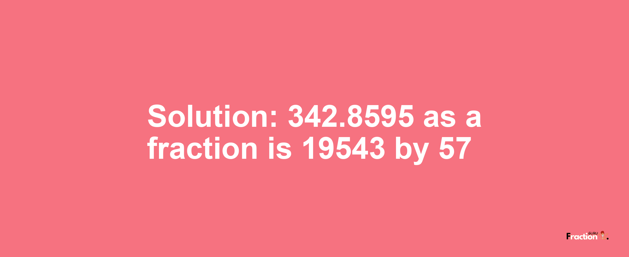 Solution:342.8595 as a fraction is 19543/57